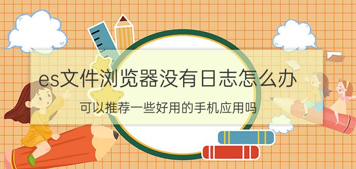 es文件浏览器没有日志怎么办 可以推荐一些好用的手机应用吗？